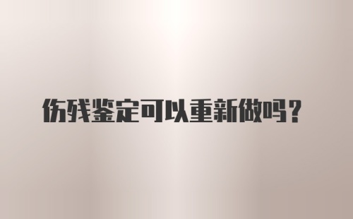 伤残鉴定可以重新做吗？