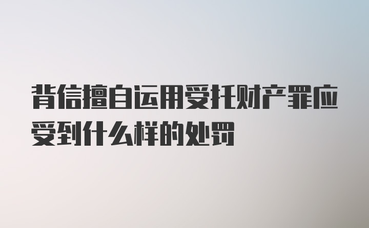 背信擅自运用受托财产罪应受到什么样的处罚