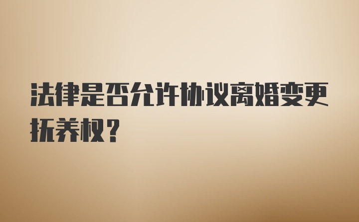 法律是否允许协议离婚变更抚养权?