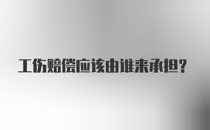 工伤赔偿应该由谁来承担？