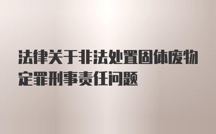 法律关于非法处置固体废物定罪刑事责任问题