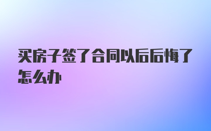 买房子签了合同以后后悔了怎么办