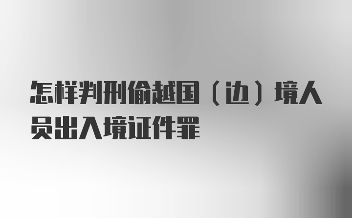 怎样判刑偷越国(边)境人员出入境证件罪