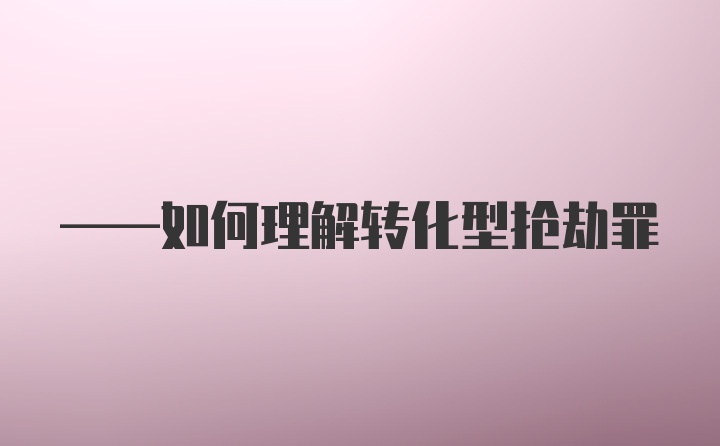 ——如何理解转化型抢劫罪