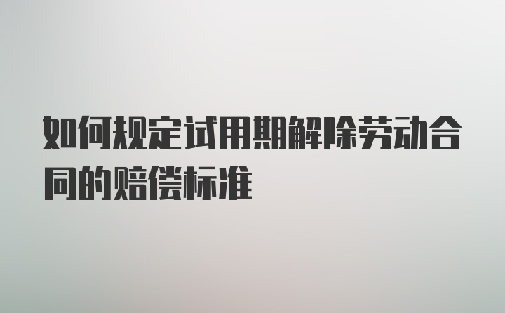 如何规定试用期解除劳动合同的赔偿标准