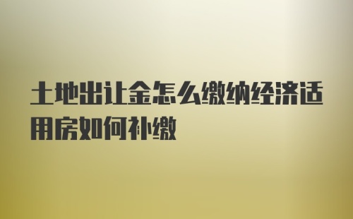 土地出让金怎么缴纳经济适用房如何补缴