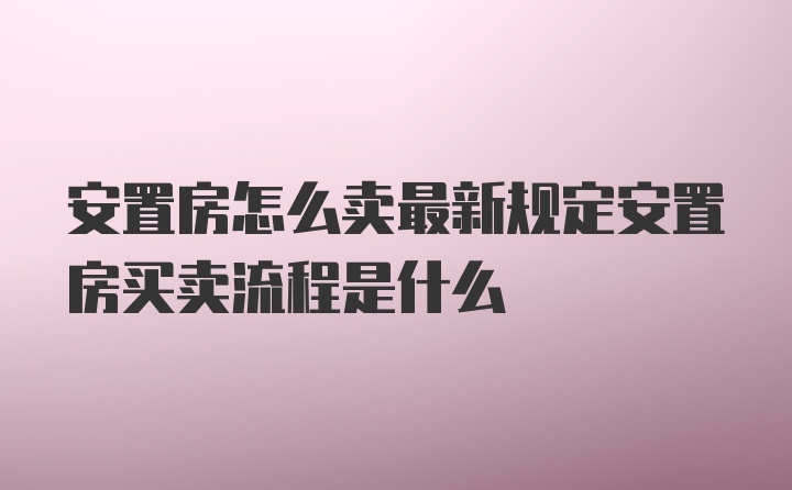 安置房怎么卖最新规定安置房买卖流程是什么