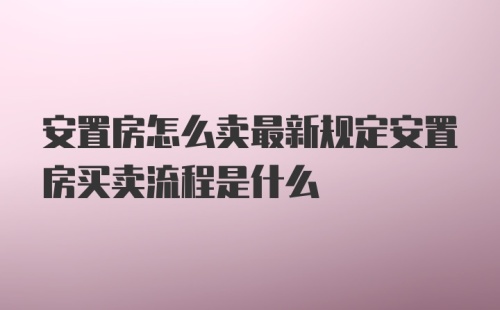 安置房怎么卖最新规定安置房买卖流程是什么