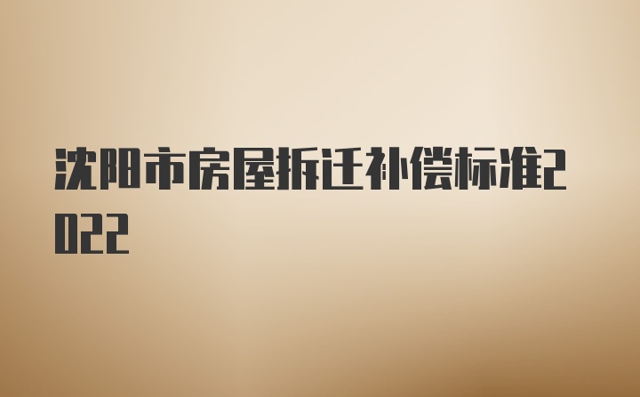 沈阳市房屋拆迁补偿标准2022