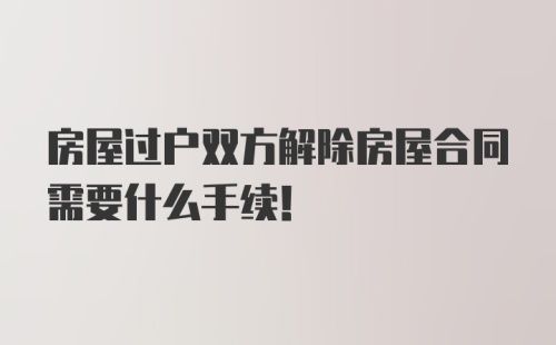 房屋过户双方解除房屋合同需要什么手续！