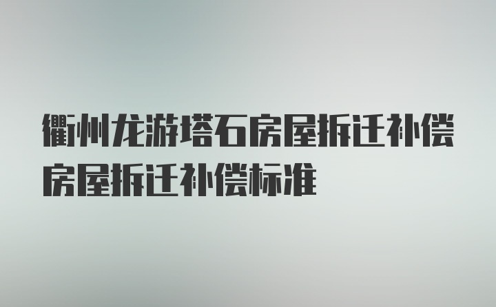 衢州龙游塔石房屋拆迁补偿房屋拆迁补偿标准