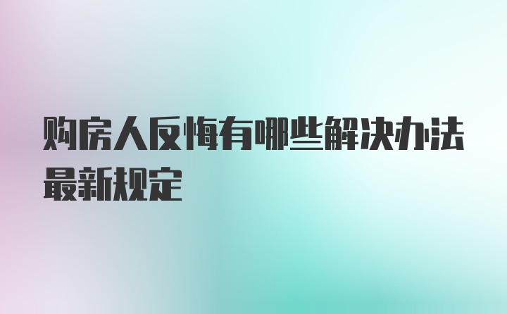 购房人反悔有哪些解决办法最新规定