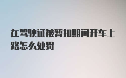 在驾驶证被暂扣期间开车上路怎么处罚