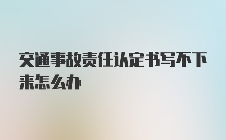 交通事故责任认定书写不下来怎么办