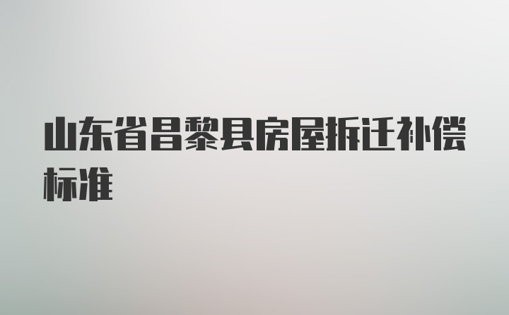 山东省昌黎县房屋拆迁补偿标准