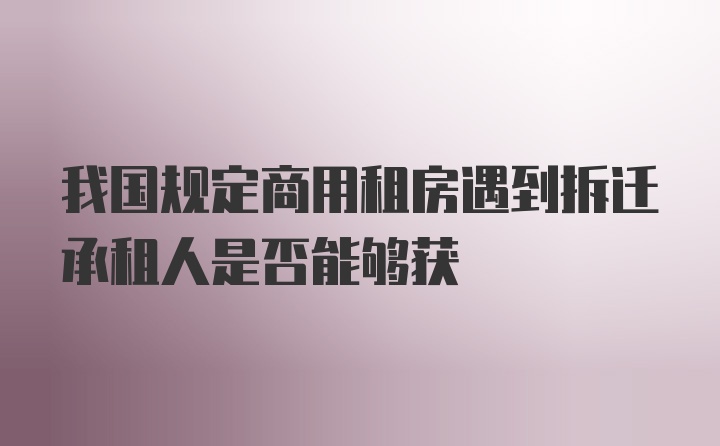 我国规定商用租房遇到拆迁承租人是否能够获