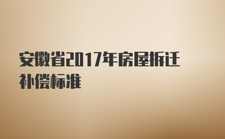 安徽省2017年房屋拆迁补偿标准