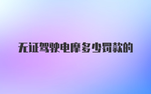 无证驾驶电摩多少罚款的