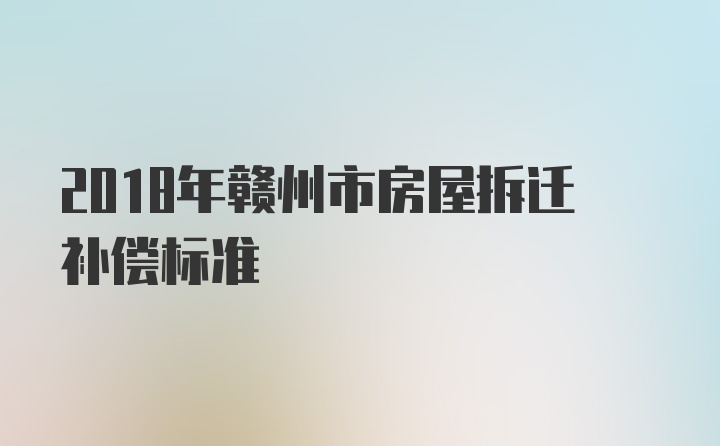 2018年赣州市房屋拆迁补偿标准