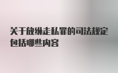 关于放纵走私罪的司法规定包括哪些内容