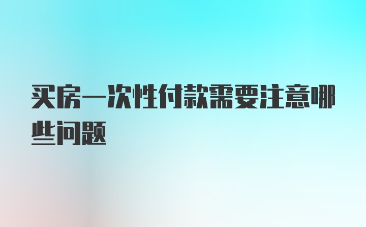 买房一次性付款需要注意哪些问题