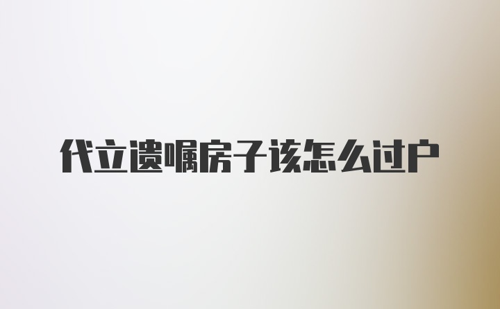 代立遗嘱房子该怎么过户