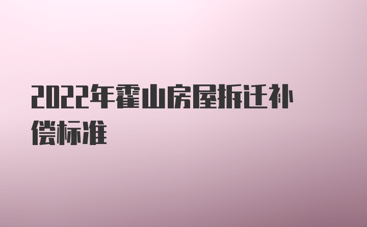 2022年霍山房屋拆迁补偿标准