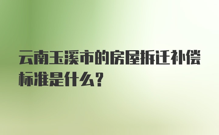 云南玉溪市的房屋拆迁补偿标准是什么？