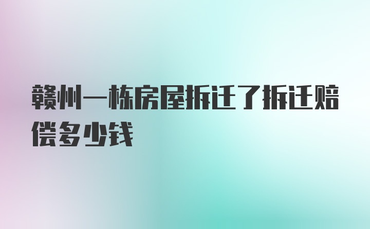 赣州一栋房屋拆迁了拆迁赔偿多少钱