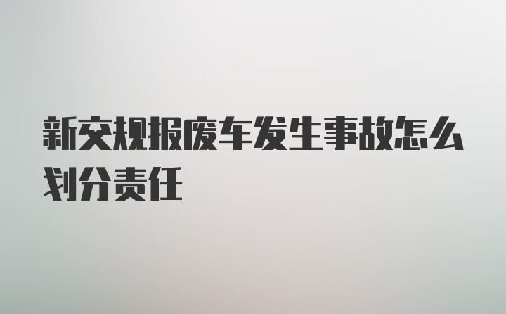 新交规报废车发生事故怎么划分责任