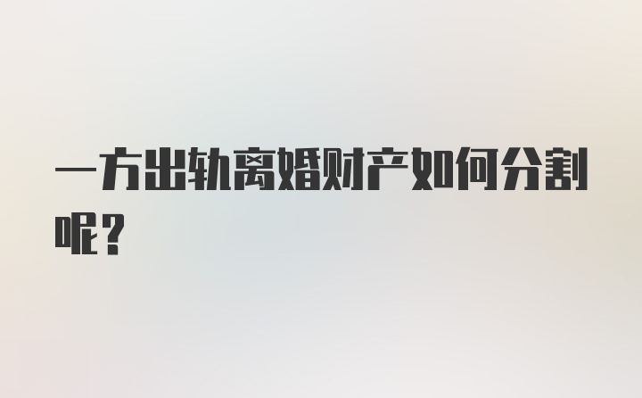 一方出轨离婚财产如何分割呢？