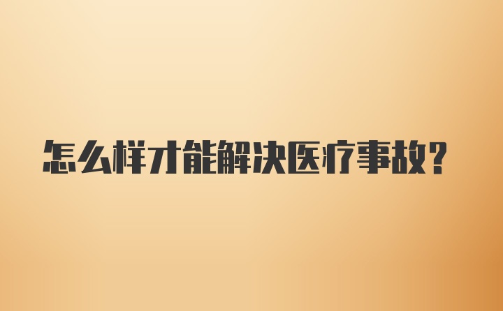 怎么样才能解决医疗事故？