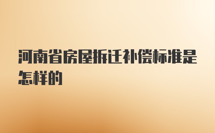 河南省房屋拆迁补偿标准是怎样的