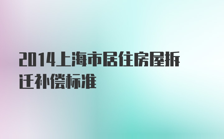 2014上海市居住房屋拆迁补偿标准