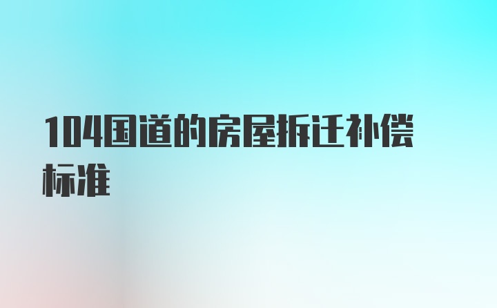 104国道的房屋拆迁补偿标准