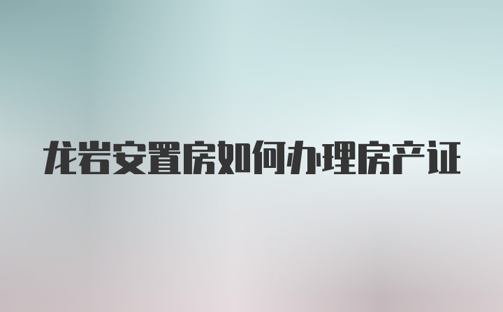 龙岩安置房如何办理房产证