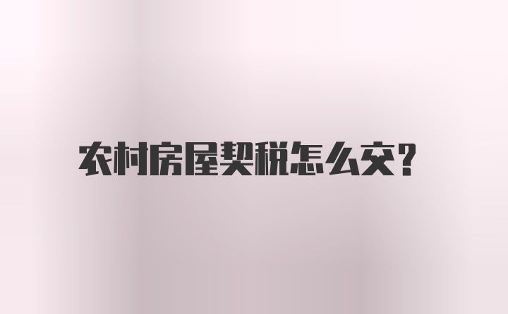 农村房屋契税怎么交？