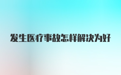 发生医疗事故怎样解决为好