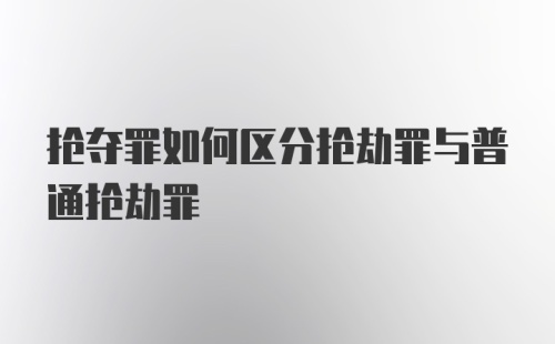 抢夺罪如何区分抢劫罪与普通抢劫罪