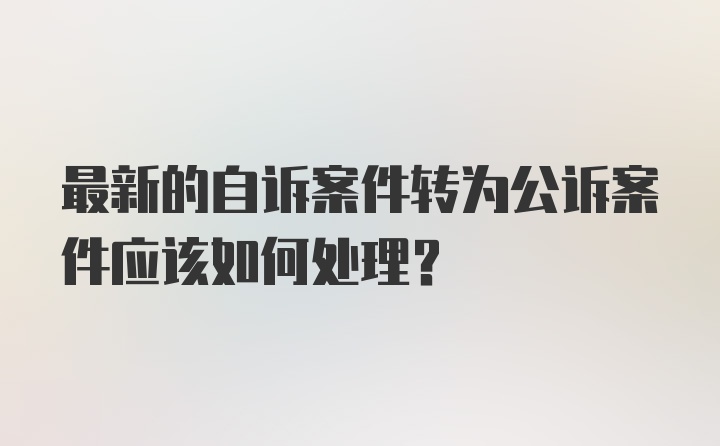 最新的自诉案件转为公诉案件应该如何处理？