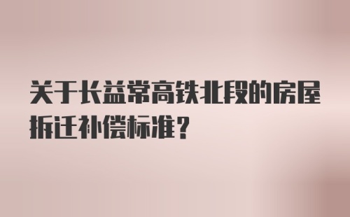 关于长益常高铁北段的房屋拆迁补偿标准？