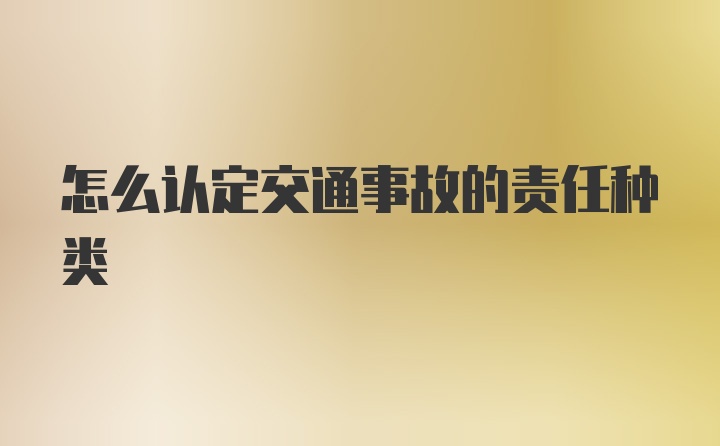 怎么认定交通事故的责任种类