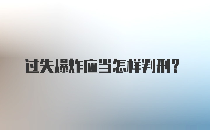 过失爆炸应当怎样判刑？