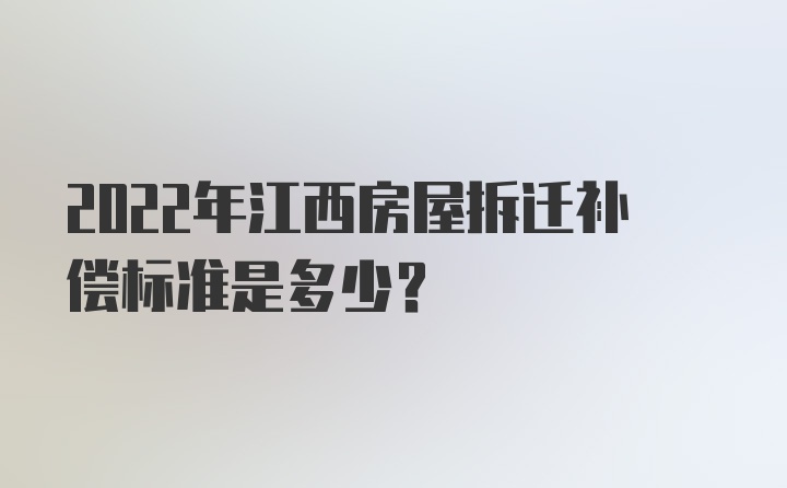 2022年江西房屋拆迁补偿标准是多少？