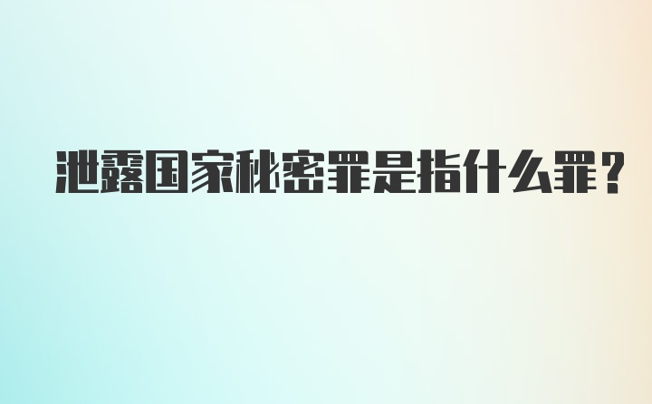 泄露国家秘密罪是指什么罪？