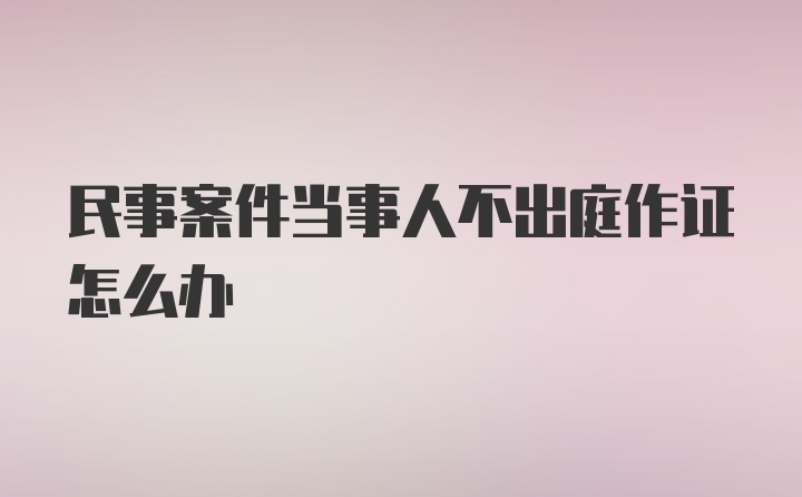 民事案件当事人不出庭作证怎么办