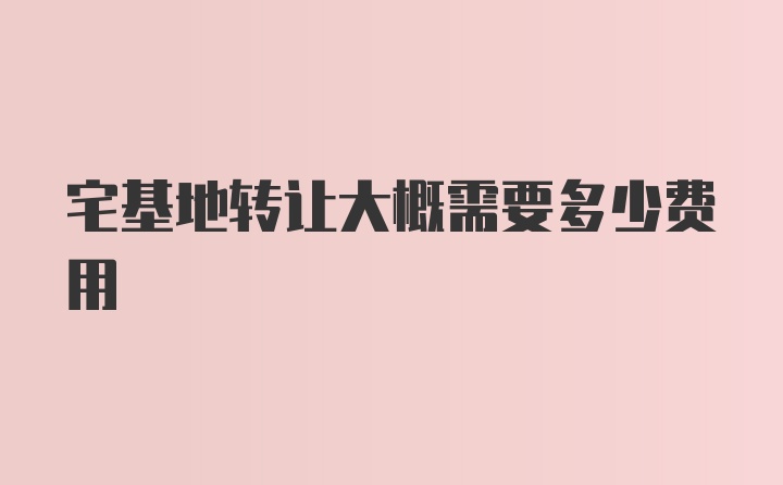 宅基地转让大概需要多少费用