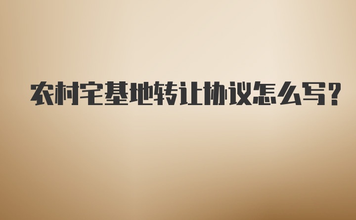 农村宅基地转让协议怎么写？