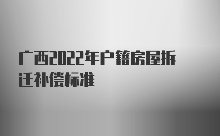 广西2022年户籍房屋拆迁补偿标准