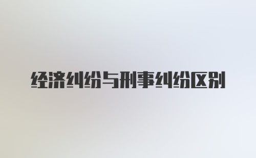 经济纠纷与刑事纠纷区别